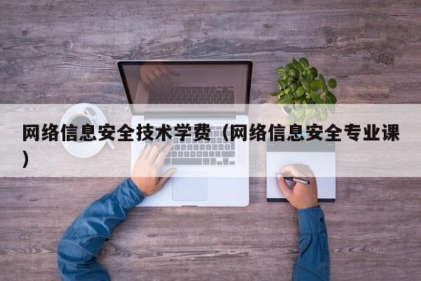 网络信息安全技术学费（网络信息安全专业课）