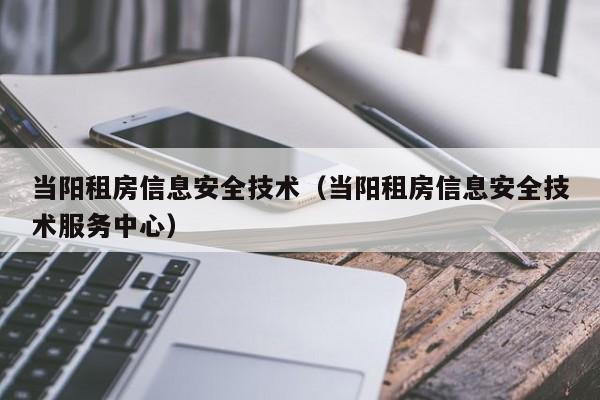 当阳租房信息安全技术（当阳租房信息安全技术服务中心）