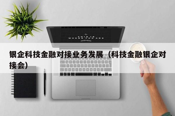 银企科技金融对接业务发展（科技金融银企对接会）