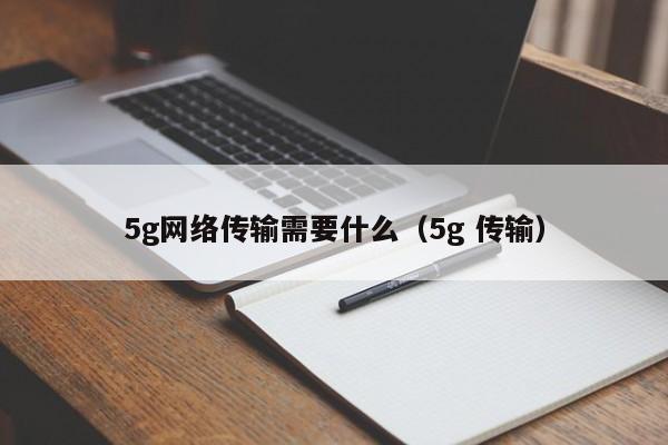 5g网络传输需要什么（5g 传输）