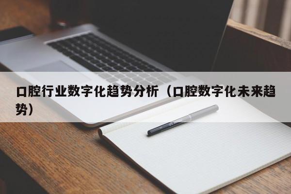 口腔行业数字化趋势分析（口腔数字化未来趋势）