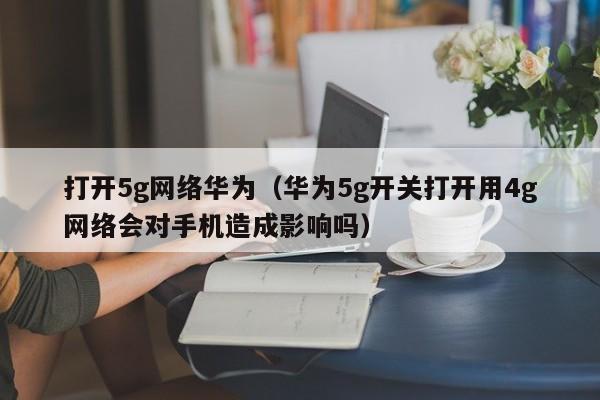 打开5g网络华为（华为5g开关打开用4g网络会对手机造成影响吗）