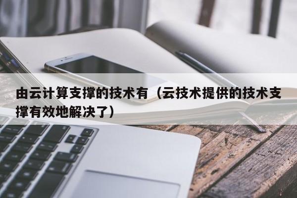 由云计算支撑的技术有（云技术提供的技术支撑有效地解决了）