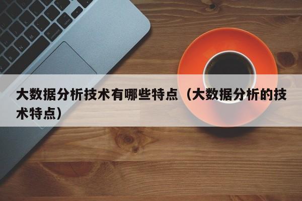 大数据分析技术有哪些特点（大数据分析的技术特点）