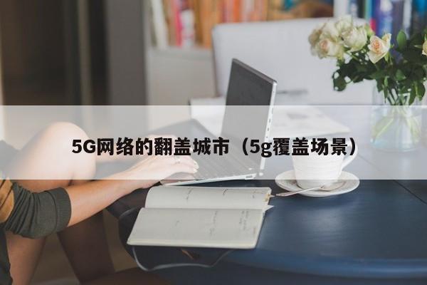 5G网络的翻盖城市（5g覆盖场景）