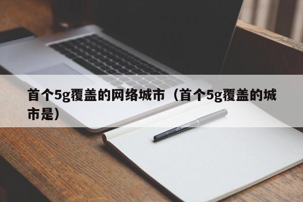 首个5g覆盖的网络城市（首个5g覆盖的城市是）