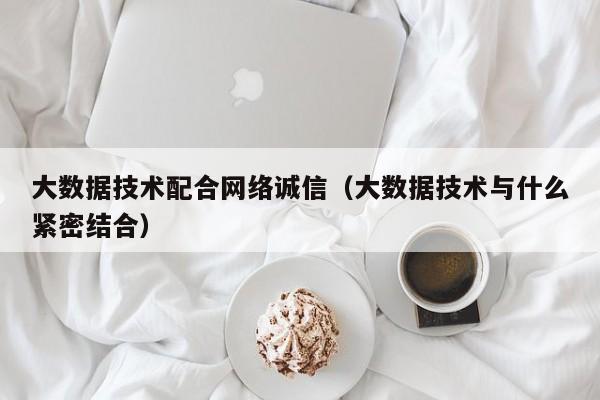 大数据技术配合网络诚信（大数据技术与什么紧密结合）