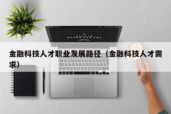 金融科技人才职业发展路径（金融科技人才需求）