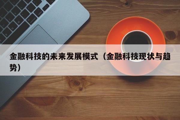 金融科技的未来发展模式（金融科技现状与趋势）