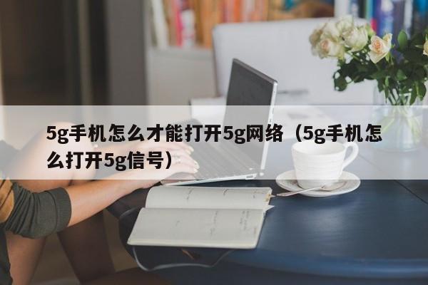 5g手机怎么才能打开5g网络（5g手机怎么打开5g信号）