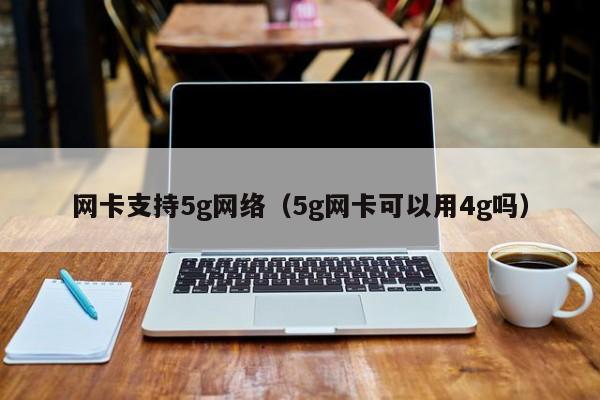 网卡支持5g网络（5g网卡可以用4g吗）