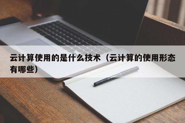 云计算使用的是什么技术（云计算的使用形态有哪些）