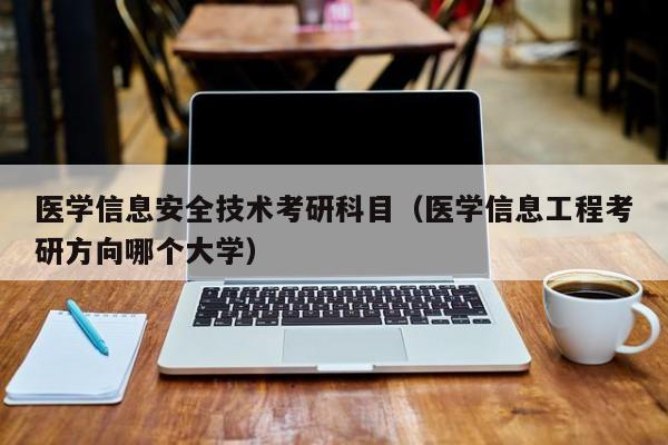 医学信息安全技术考研科目（医学信息工程考研方向哪个大学）