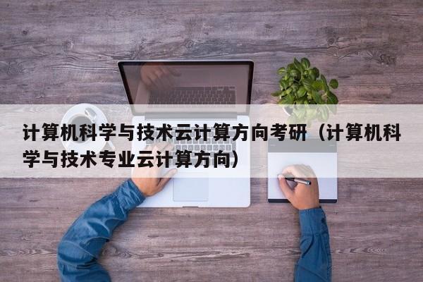 计算机科学与技术云计算方向考研（计算机科学与技术专业云计算方向）