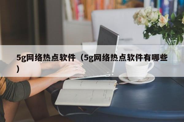 5g网络热点软件（5g网络热点软件有哪些）