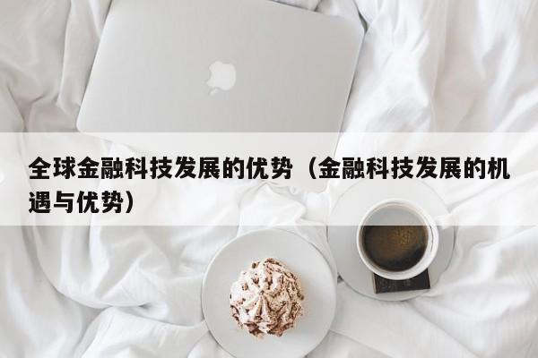 全球金融科技发展的优势（金融科技发展的机遇与优势）