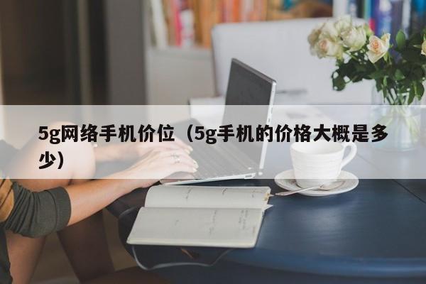 5g网络手机价位（5g手机的价格大概是多少）