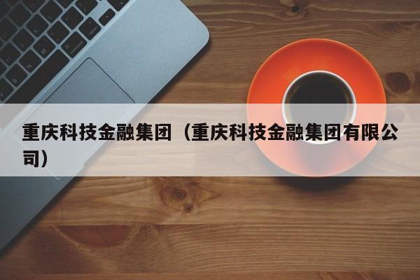 重庆科技金融集团（重庆科技金融集团有限公司）