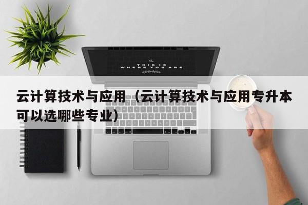 云计算技术与应用（云计算技术与应用专升本可以选哪些专业）