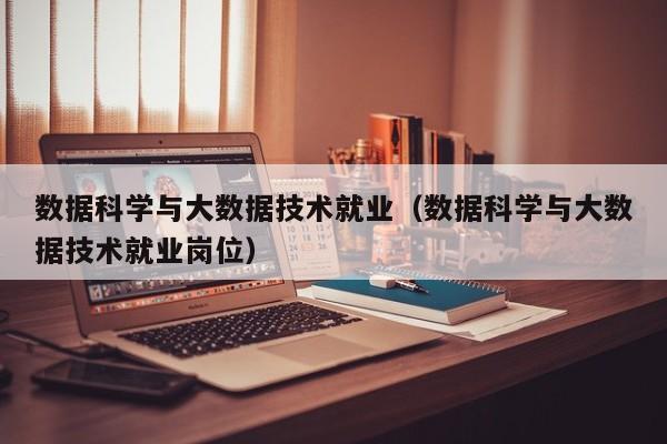 数据科学与大数据技术就业（数据科学与大数据技术就业岗位）