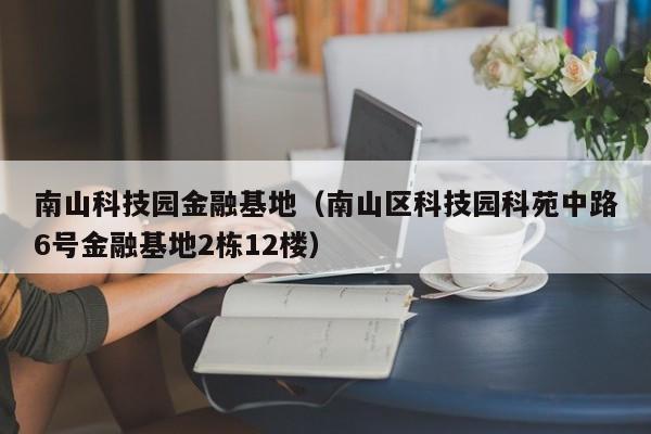 南山科技园金融基地（南山区科技园科苑中路6号金融基地2栋12楼）