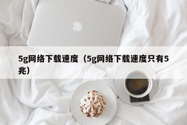 5g网络下载速度（5g网络下载速度只有5兆）