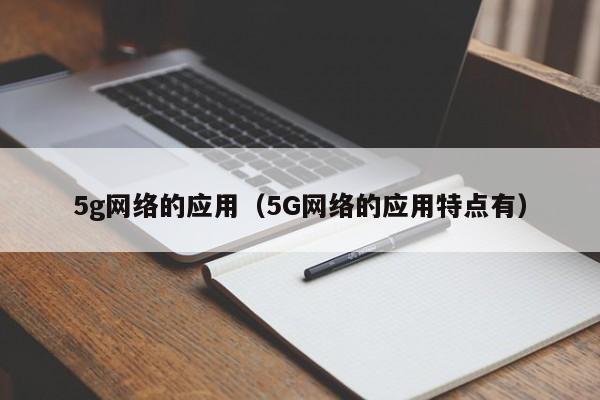 5g网络的应用（5G网络的应用特点有）