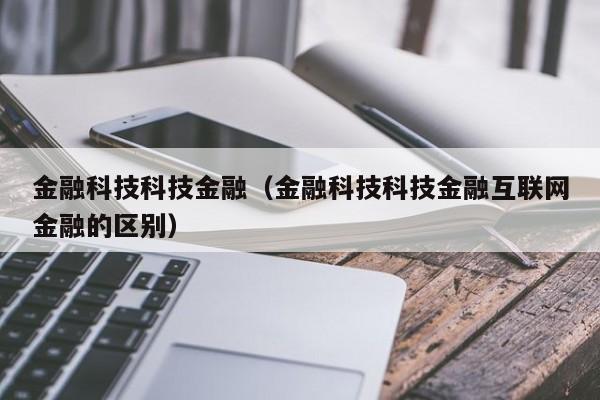 金融科技科技金融（金融科技科技金融互联网金融的区别）