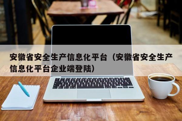 安徽省安全生产信息化平台（安徽省安全生产信息化平台企业端登陆）