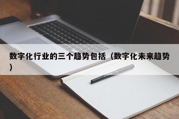 数字化行业的三个趋势包括（数字化未来趋势）