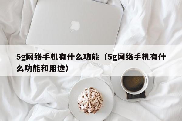 5g网络手机有什么功能（5g网络手机有什么功能和用途）