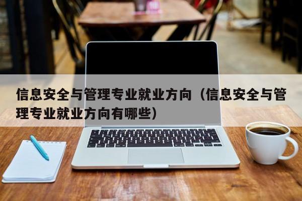 信息安全与管理专业就业方向（信息安全与管理专业就业方向有哪些）