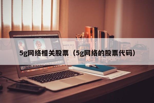 5g网络相关股票（5g网络的股票代码）