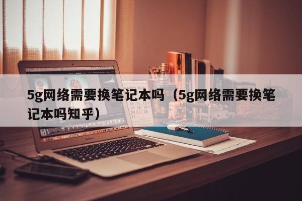 5g网络需要换笔记本吗（5g网络需要换笔记本吗知乎）