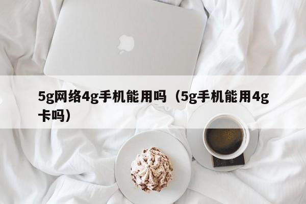 5g网络4g手机能用吗（5g手机能用4g卡吗）