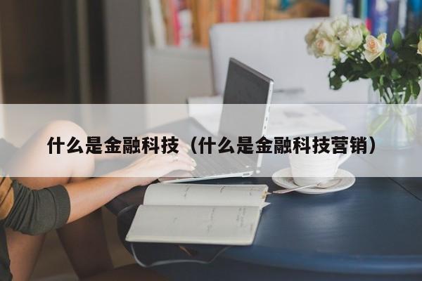 什么是金融科技（什么是金融科技营销）