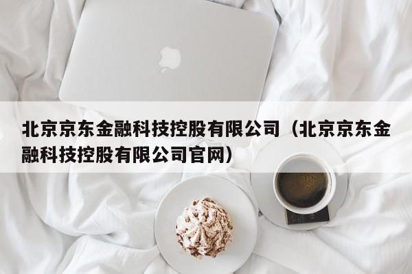 北京京东金融科技控股有限公司（北京京东金融科技控股有限公司官网）