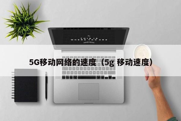 5G移动网络的速度（5g 移动速度）