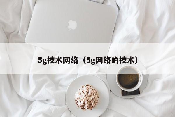 5g技术网络（5g网络的技术）