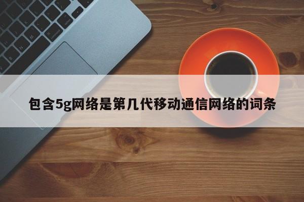 包含5g网络是第几代移动通信网络的词条