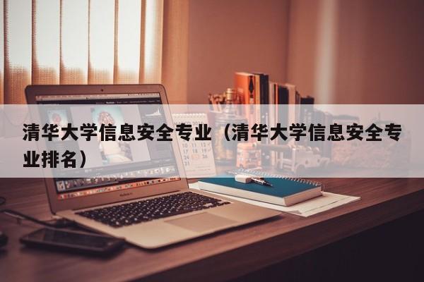 清华大学信息安全专业（清华大学信息安全专业排名）