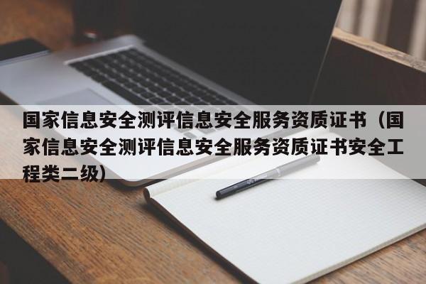 国家信息安全测评信息安全服务资质证书（国家信息安全测评信息安全服务资质证书安全工程类二级）