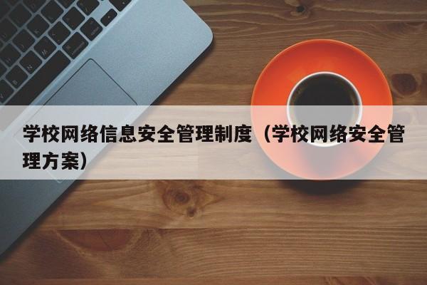 学校网络信息安全管理制度（学校网络安全管理方案）