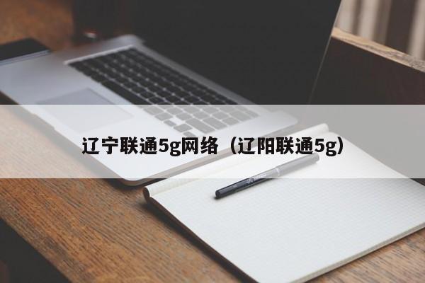 辽宁联通5g网络（辽阳联通5g）