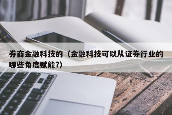 券商金融科技的（金融科技可以从证券行业的哪些角度赋能?）