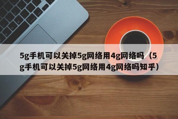 5g手机可以关掉5g网络用4g网络吗（5g手机可以关掉5g网络用4g网络吗知乎）