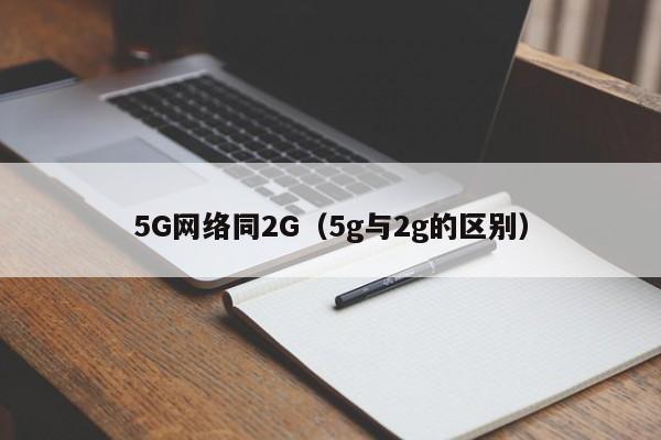 5G网络同2G（5g与2g的区别）