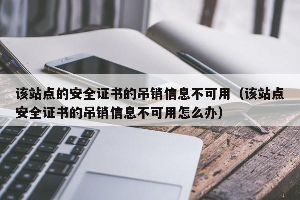 该站点的安全证书的吊销信息不可用（该站点安全证书的吊销信息不可用怎么办）