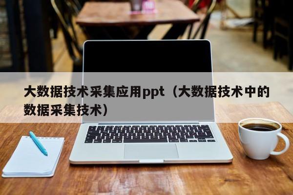 大数据技术采集应用ppt（大数据技术中的数据采集技术）