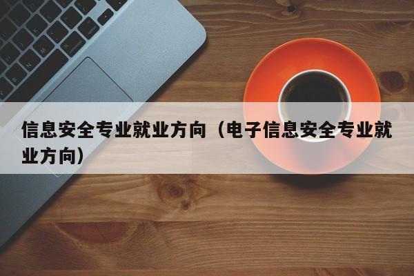 信息安全专业就业方向（电子信息安全专业就业方向）